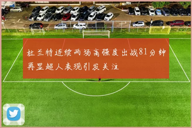 杜兰特连续两场高强度出战81分钟再显超人表现引发关注