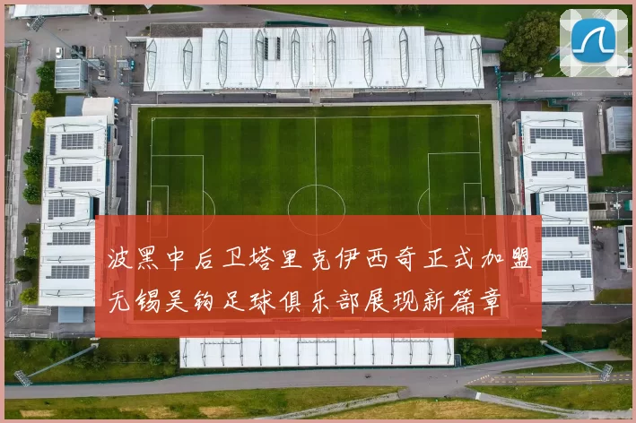 波黑中后卫塔里克伊西奇正式加盟无锡吴钩足球俱乐部展现新篇章