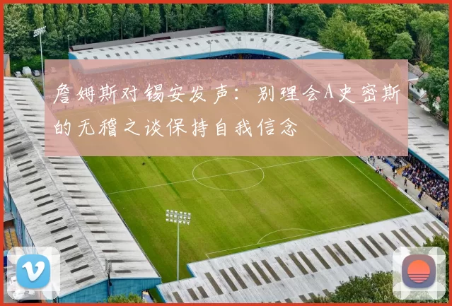 詹姆斯对锡安发声：别理会A史密斯的无稽之谈保持自我信念