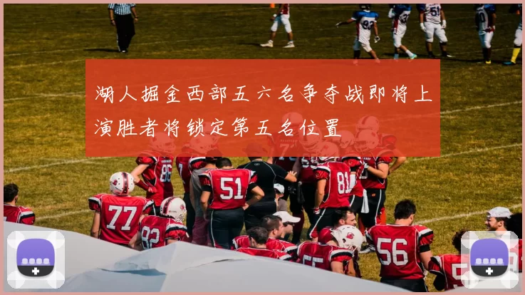 湖人掘金西部五六名争夺战即将上演胜者将锁定第五名位置