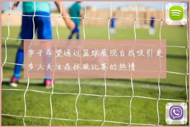 华子希望通过篮球展现自我吸引更多人关注森林狼比赛的热情