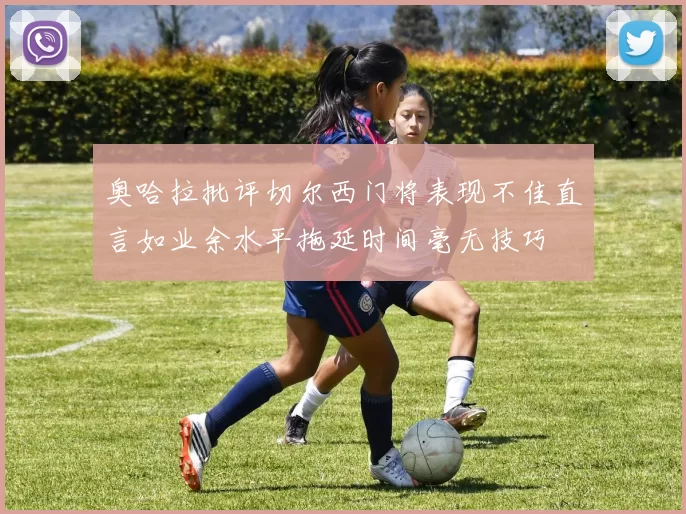 奥哈拉批评切尔西门将表现不佳直言如业余水平拖延时间毫无技巧