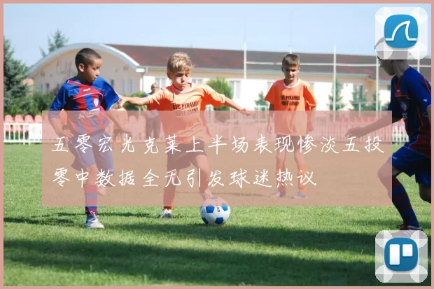 五零宏光克莱上半场表现惨淡五投零中数据全无引发球迷热议
