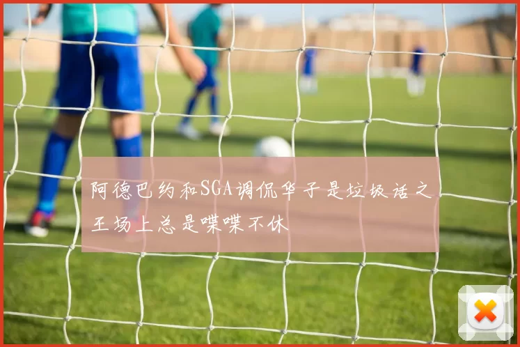 阿德巴约和SGA调侃华子是垃圾话之王场上总是喋喋不休